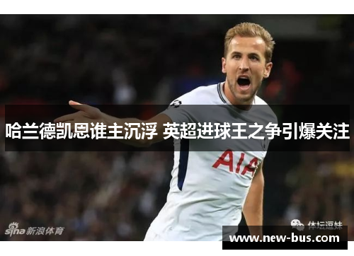 哈兰德凯恩谁主沉浮 英超进球王之争引爆关注
