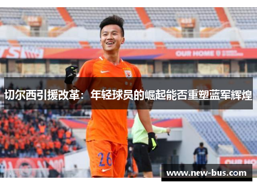 切尔西引援改革：年轻球员的崛起能否重塑蓝军辉煌