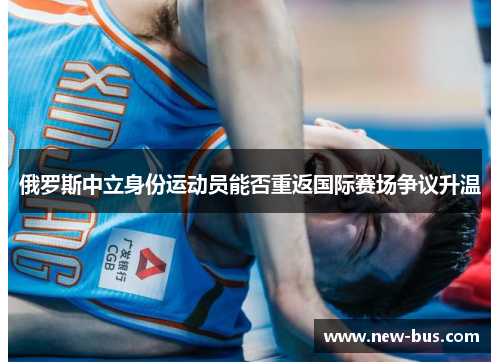 俄罗斯中立身份运动员能否重返国际赛场争议升温