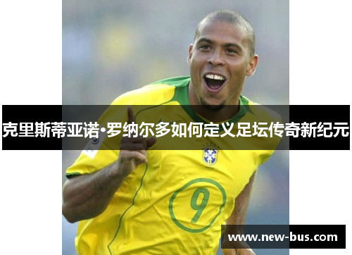 克里斯蒂亚诺·罗纳尔多如何定义足坛传奇新纪元