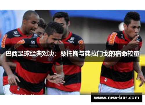 巴西足球经典对决：桑托斯与弗拉门戈的宿命较量